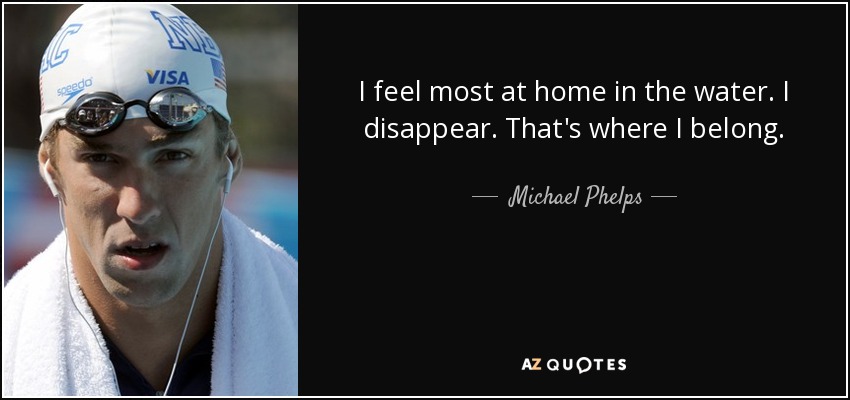 I feel most at home in the water. I disappear. That's where I belong. - Michael Phelps