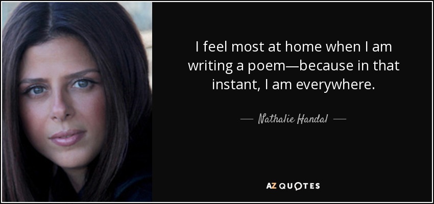I feel most at home when I am writing a poem—because in that instant, I am everywhere. - Nathalie Handal