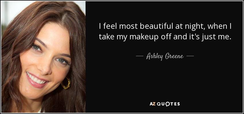 I feel most beautiful at night, when I take my makeup off and it's just me. - Ashley Greene