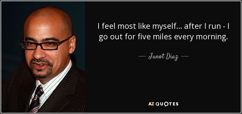 I feel most like myself... after I run - I go out for five miles every morning. - Junot Diaz