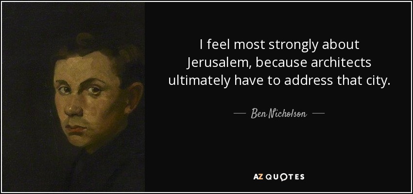 I feel most strongly about Jerusalem, because architects ultimately have to address that city. - Ben Nicholson