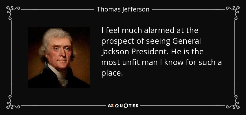 I feel much alarmed at the prospect of seeing General Jackson President. He is the most unfit man I know for such a place. - Thomas Jefferson