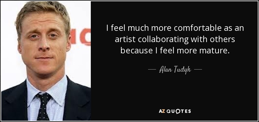 I feel much more comfortable as an artist collaborating with others because I feel more mature. - Alan Tudyk