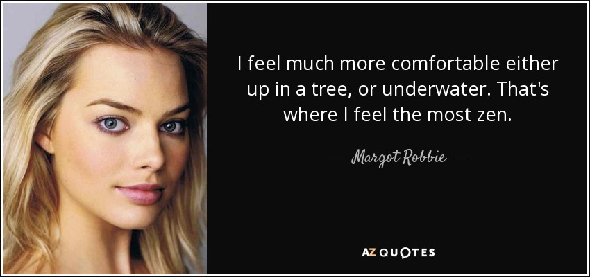 I feel much more comfortable either up in a tree, or underwater. That's where I feel the most zen. - Margot Robbie