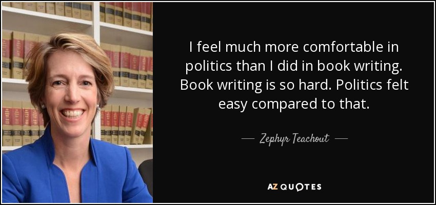 I feel much more comfortable in politics than I did in book writing. Book writing is so hard. Politics felt easy compared to that. - Zephyr Teachout
