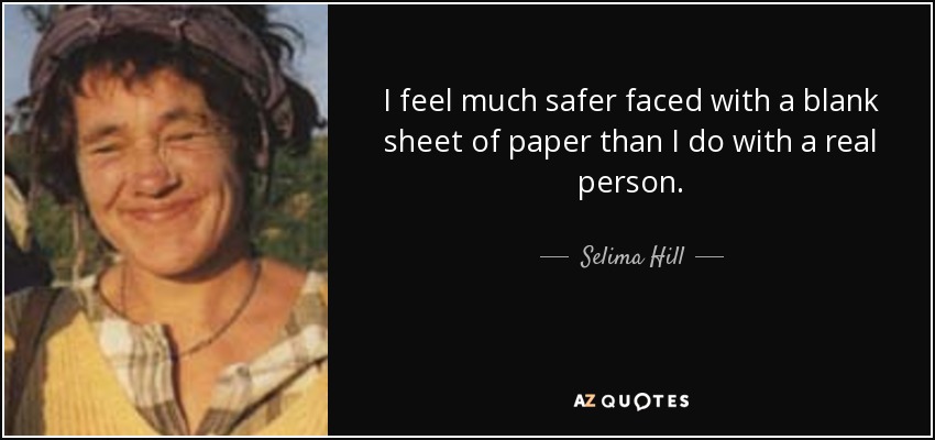 I feel much safer faced with a blank sheet of paper than I do with a real person. - Selima Hill