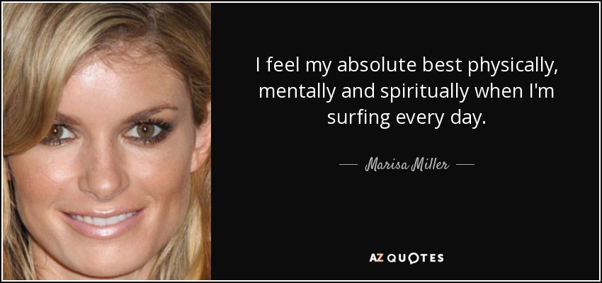 I feel my absolute best physically, mentally and spiritually when I'm surfing every day. - Marisa Miller