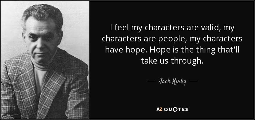 I feel my characters are valid, my characters are people, my characters have hope. Hope is the thing that'll take us through. - Jack Kirby