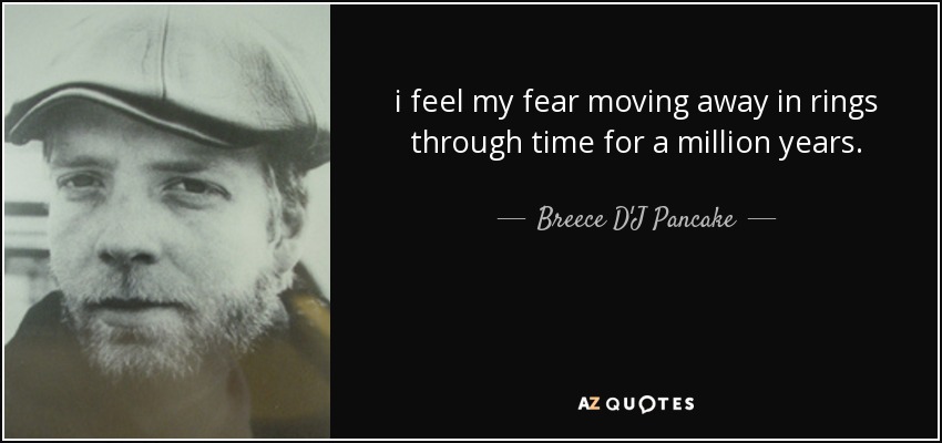 i feel my fear moving away in rings through time for a million years. - Breece D'J Pancake