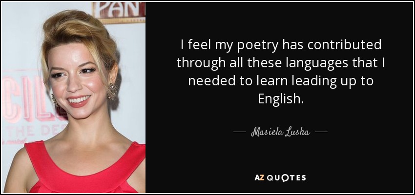 I feel my poetry has contributed through all these languages that I needed to learn leading up to English. - Masiela Lusha