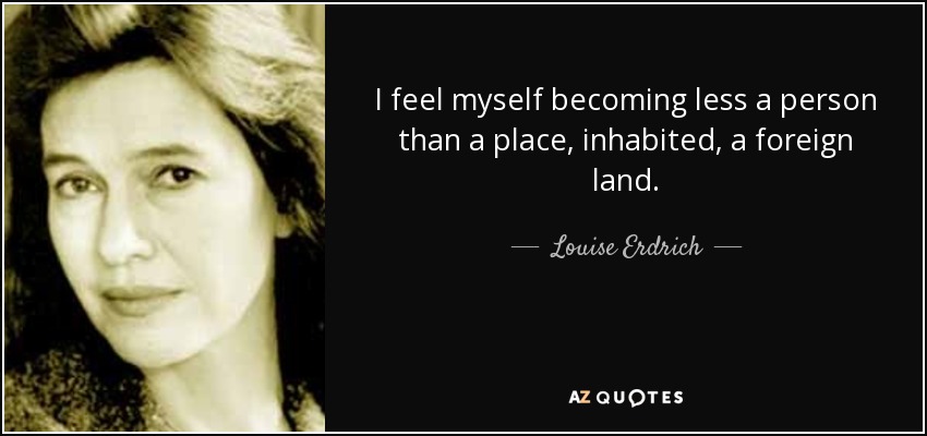 I feel myself becoming less a person than a place, inhabited, a foreign land. - Louise Erdrich
