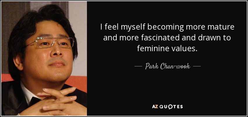 I feel myself becoming more mature and more fascinated and drawn to feminine values. - Park Chan-wook