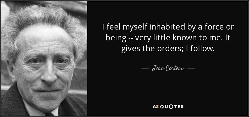 I feel myself inhabited by a force or being -- very little known to me. It gives the orders; I follow. - Jean Cocteau