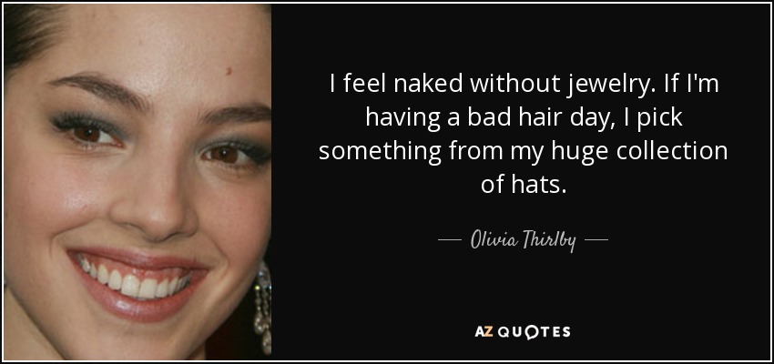 I feel naked without jewelry. If I'm having a bad hair day, I pick something from my huge collection of hats. - Olivia Thirlby