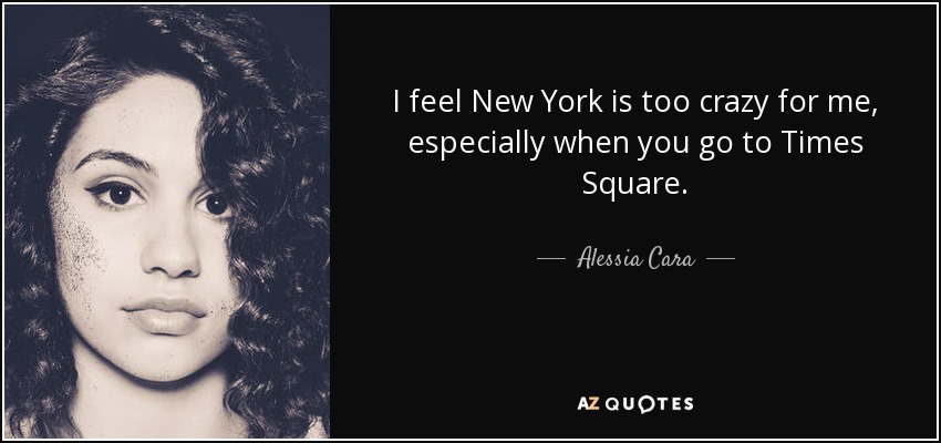 I feel New York is too crazy for me, especially when you go to Times Square. - Alessia Cara