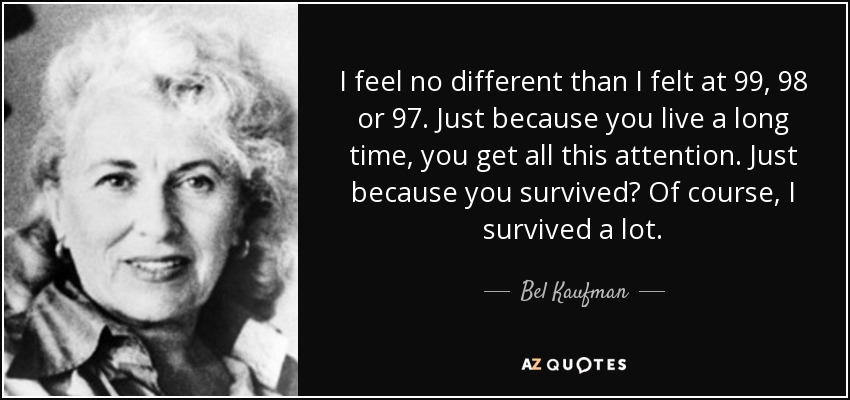 I feel no different than I felt at 99, 98 or 97. Just because you live a long time, you get all this attention. Just because you survived? Of course, I survived a lot. - Bel Kaufman