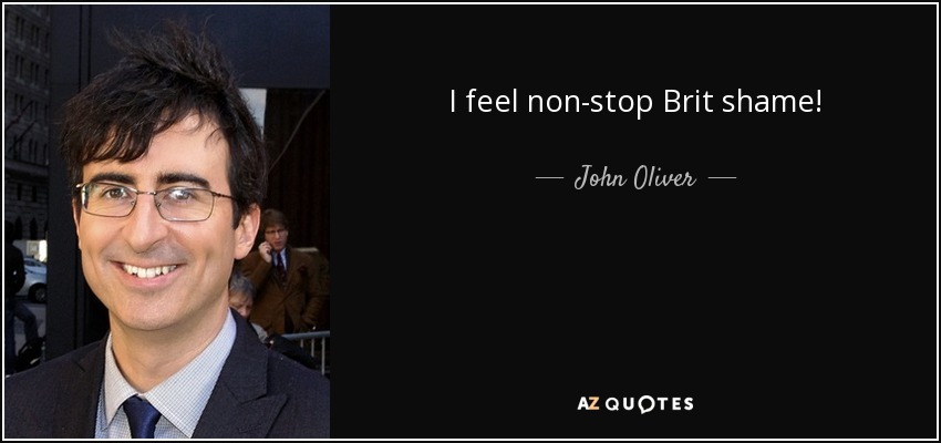 I feel non-stop Brit shame! - John Oliver