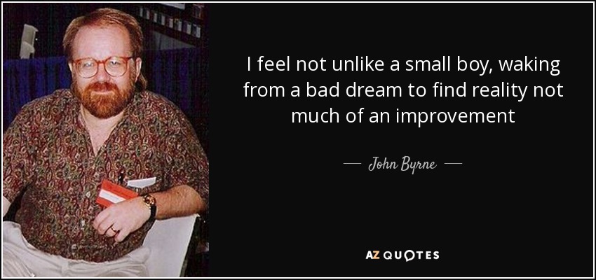 I feel not unlike a small boy, waking from a bad dream to find reality not much of an improvement - John Byrne