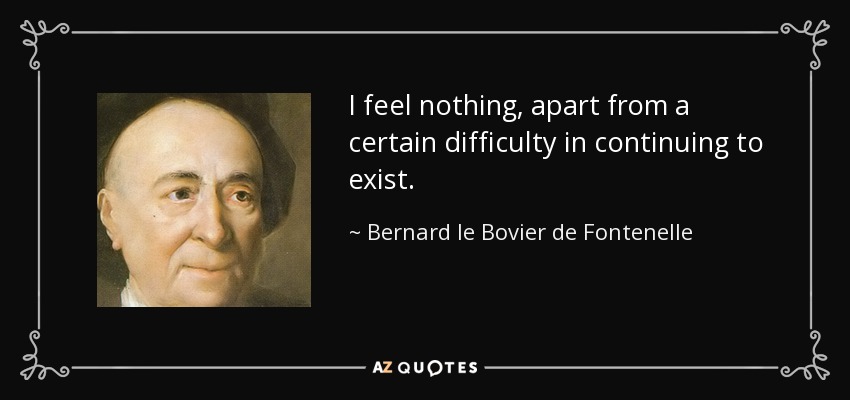 I feel nothing, apart from a certain difficulty in continuing to exist. - Bernard le Bovier de Fontenelle