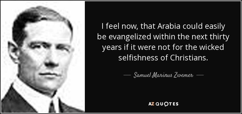 I feel now, that Arabia could easily be evangelized within the next thirty years if it were not for the wicked selfishness of Christians. - Samuel Marinus Zwemer