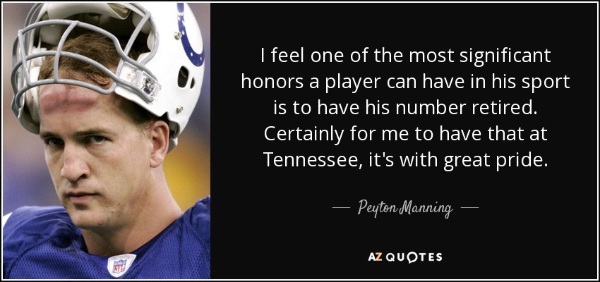 I feel one of the most significant honors a player can have in his sport is to have his number retired. Certainly for me to have that at Tennessee, it's with great pride. - Peyton Manning