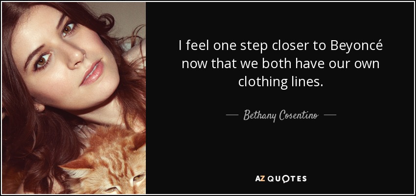 I feel one step closer to Beyoncé now that we both have our own clothing lines. - Bethany Cosentino