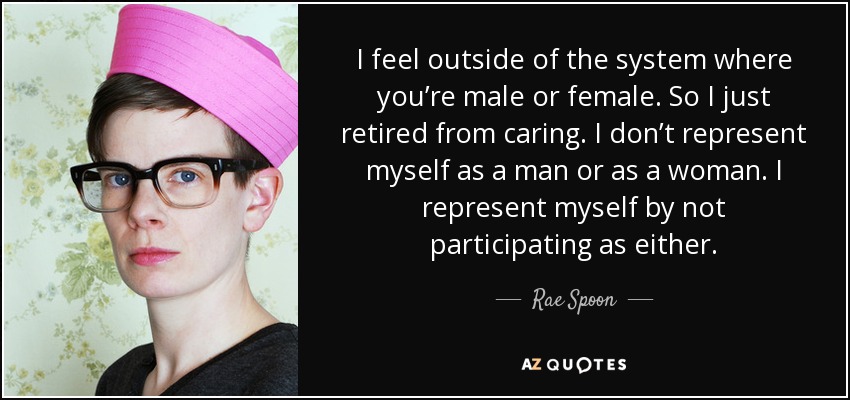 I feel outside of the system where you’re male or female. So I just retired from caring. I don’t represent myself as a man or as a woman. I represent myself by not participating as either. - Rae Spoon