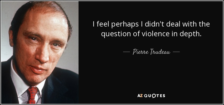 I feel perhaps I didn't deal with the question of violence in depth. - Pierre Trudeau