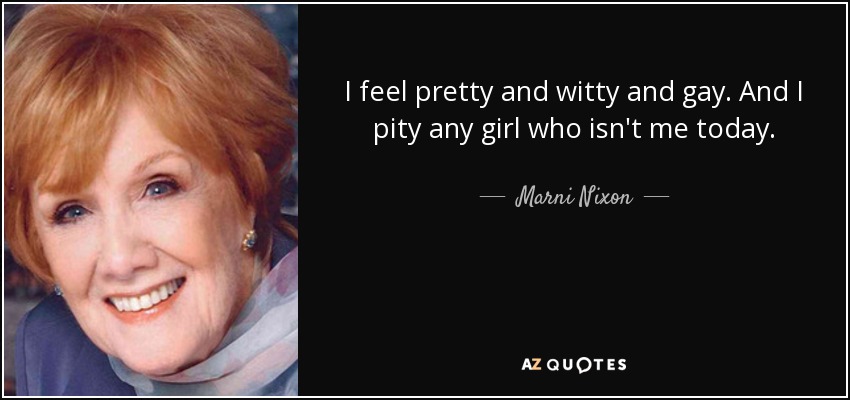 I feel pretty and witty and gay. And I pity any girl who isn't me today. - Marni Nixon