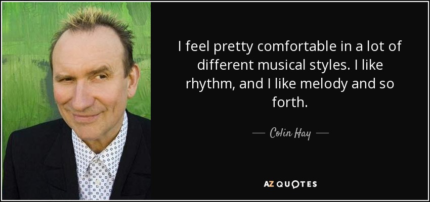 I feel pretty comfortable in a lot of different musical styles. I like rhythm, and I like melody and so forth. - Colin Hay