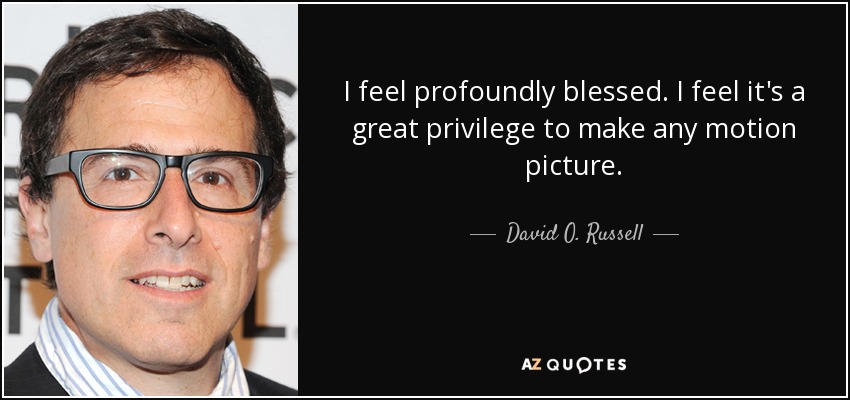 I feel profoundly blessed. I feel it's a great privilege to make any motion picture. - David O. Russell