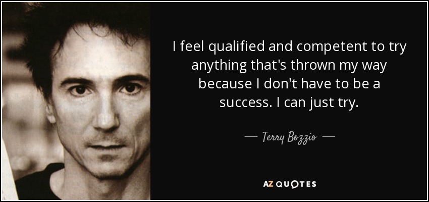 I feel qualified and competent to try anything that's thrown my way because I don't have to be a success. I can just try. - Terry Bozzio
