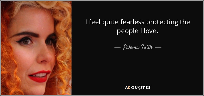 I feel quite fearless protecting the people I love. - Paloma Faith