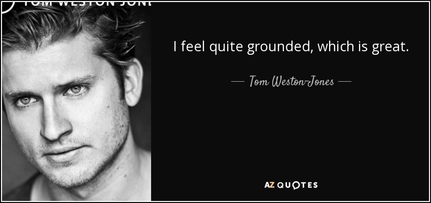 I feel quite grounded, which is great. - Tom Weston-Jones