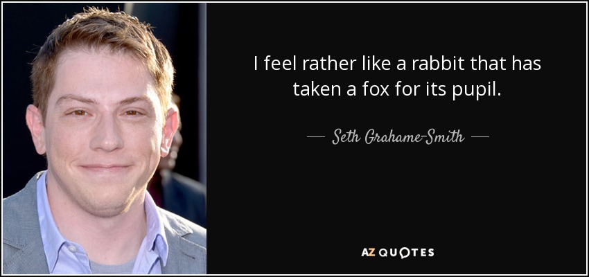 I feel rather like a rabbit that has taken a fox for its pupil. - Seth Grahame-Smith