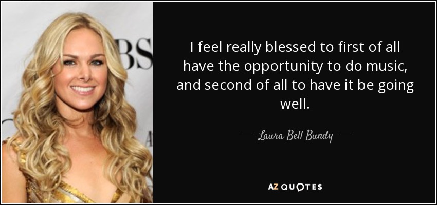 I feel really blessed to first of all have the opportunity to do music, and second of all to have it be going well. - Laura Bell Bundy