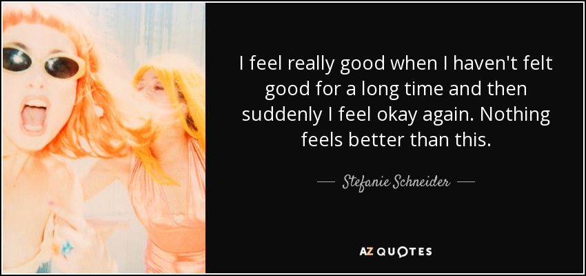 I feel really good when I haven't felt good for a long time and then suddenly I feel okay again. Nothing feels better than this. - Stefanie Schneider