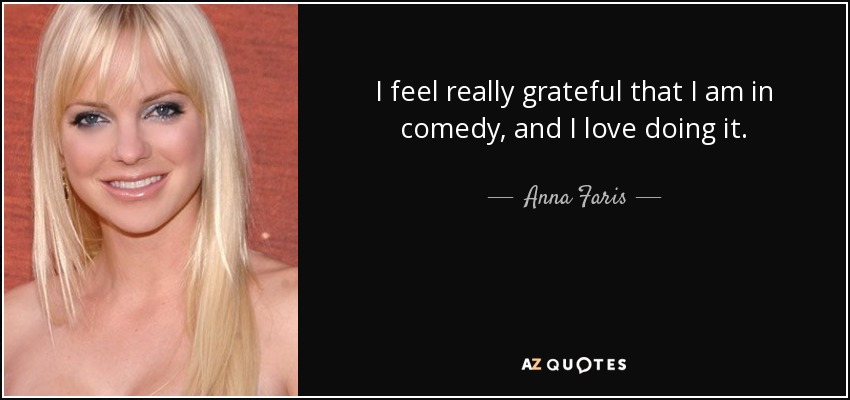 I feel really grateful that I am in comedy, and I love doing it. - Anna Faris