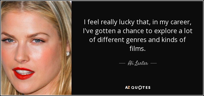 I feel really lucky that, in my career, I've gotten a chance to explore a lot of different genres and kinds of films. - Ali Larter