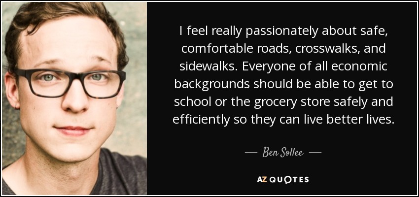 I feel really passionately about safe, comfortable roads, crosswalks, and sidewalks. Everyone of all economic backgrounds should be able to get to school or the grocery store safely and efficiently so they can live better lives. - Ben Sollee