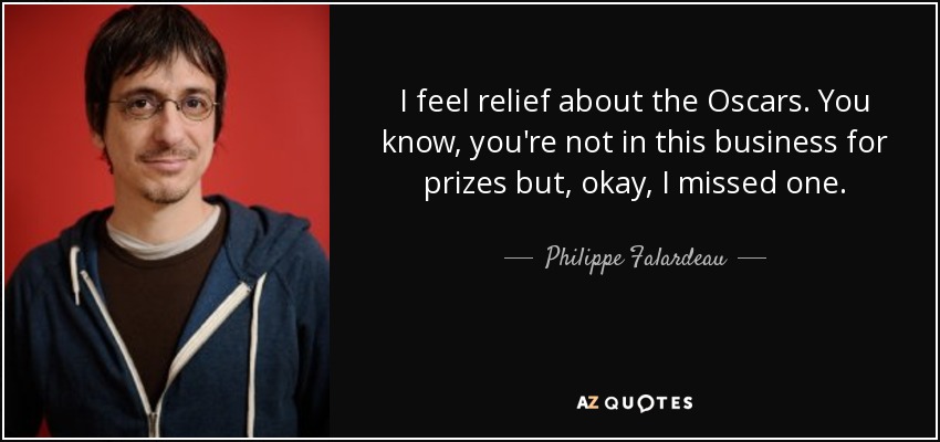 I feel relief about the Oscars. You know, you're not in this business for prizes but, okay, I missed one. - Philippe Falardeau