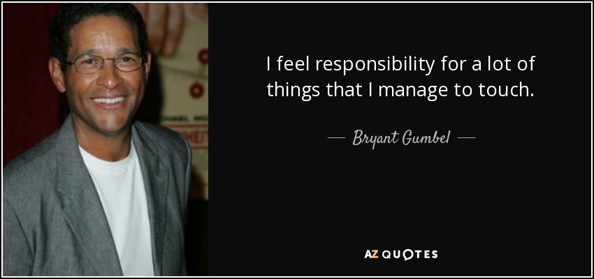 I feel responsibility for a lot of things that I manage to touch. - Bryant Gumbel