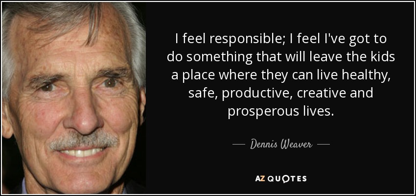I feel responsible; I feel I've got to do something that will leave the kids a place where they can live healthy, safe, productive, creative and prosperous lives. - Dennis Weaver