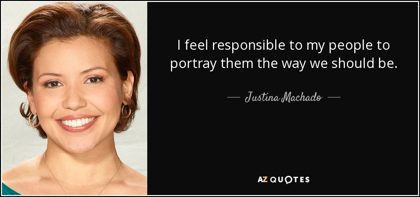 I feel responsible to my people to portray them the way we should be. - Justina Machado