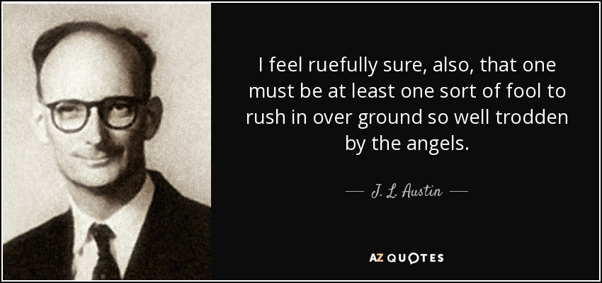 I feel ruefully sure, also, that one must be at least one sort of fool to rush in over ground so well trodden by the angels. - J. L. Austin