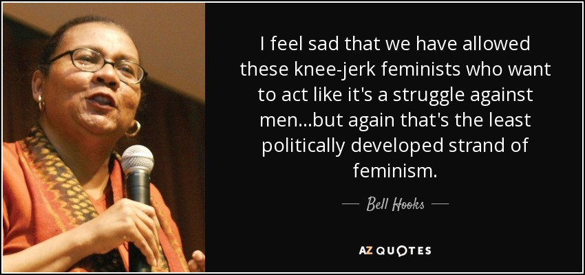I feel sad that we have allowed these knee-jerk feminists who want to act like it's a struggle against men...but again that's the least politically developed strand of feminism. - Bell Hooks