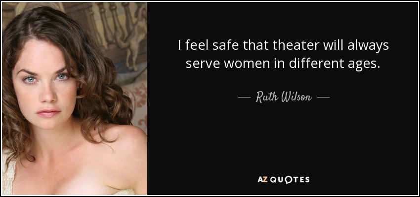 I feel safe that theater will always serve women in different ages. - Ruth Wilson