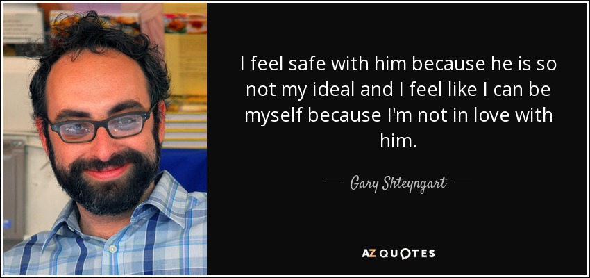 I feel safe with him because he is so not my ideal and I feel like I can be myself because I'm not in love with him. - Gary Shteyngart