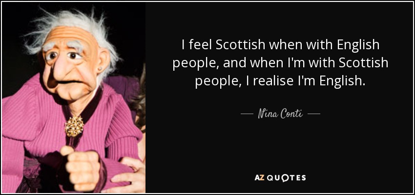 I feel Scottish when with English people, and when I'm with Scottish people, I realise I'm English. - Nina Conti