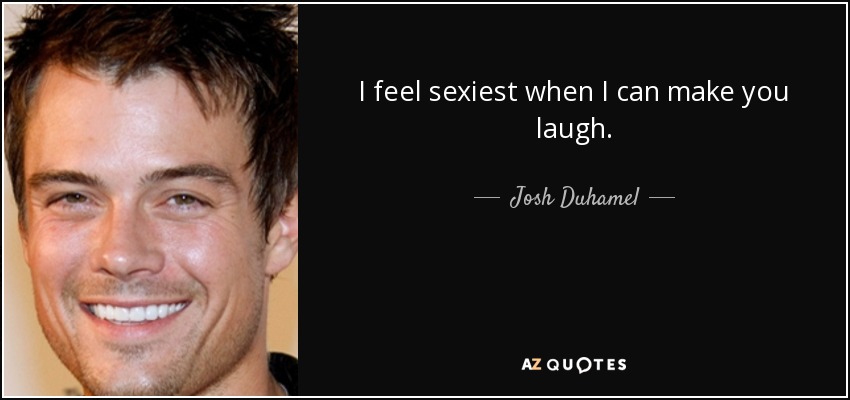 I feel sexiest when I can make you laugh. - Josh Duhamel